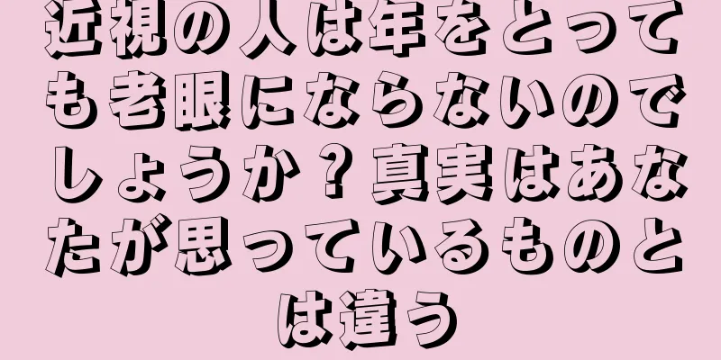 近視の人は年をとっても老眼にならないのでしょうか？真実はあなたが思っているものとは違う