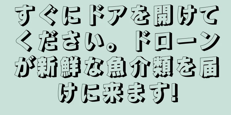 すぐにドアを開けてください。ドローンが新鮮な魚介類を届けに来ます!