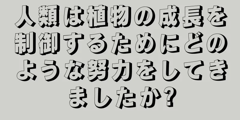 人類は植物の成長を制御するためにどのような努力をしてきましたか?