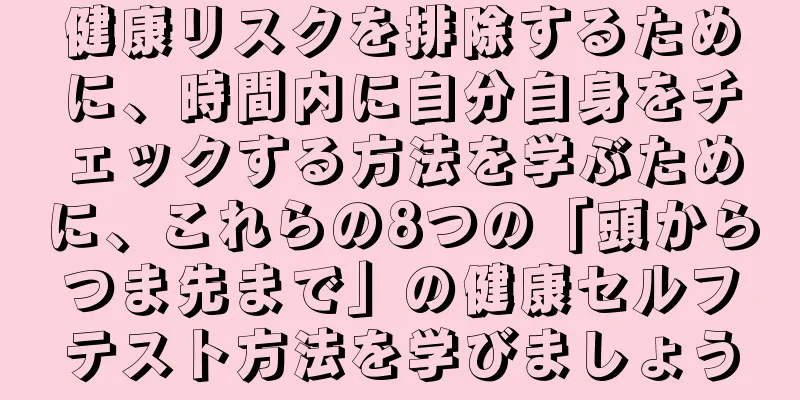 健康リスクを排除するために、時間内に自分自身をチェックする方法を学ぶために、これらの8つの「頭からつま先まで」の健康セルフテスト方法を学びましょう