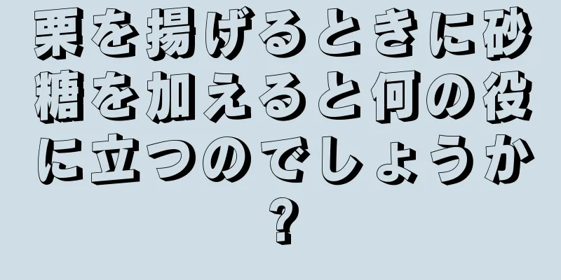 栗を揚げるときに砂糖を加えると何の役に立つのでしょうか?
