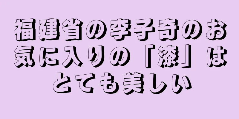 福建省の李子奇のお気に入りの「漆」はとても美しい