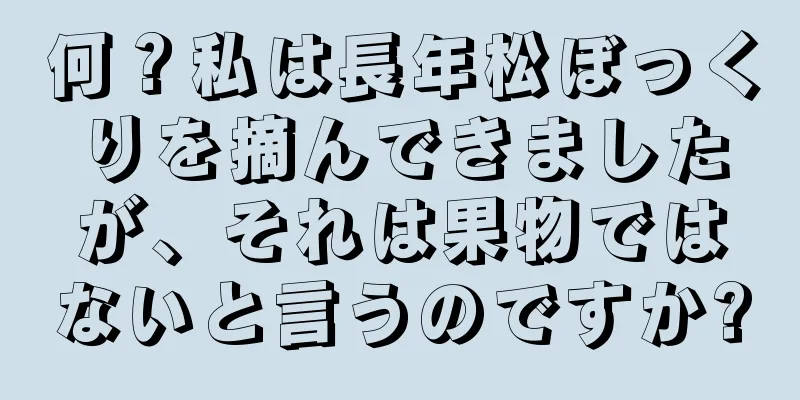 何？私は長年松ぼっくりを摘んできましたが、それは果物ではないと言うのですか?