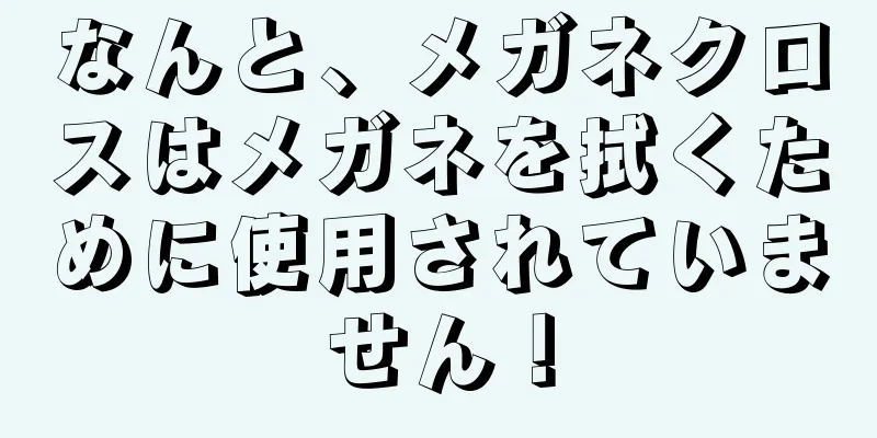 なんと、メガネクロスはメガネを拭くために使用されていません！