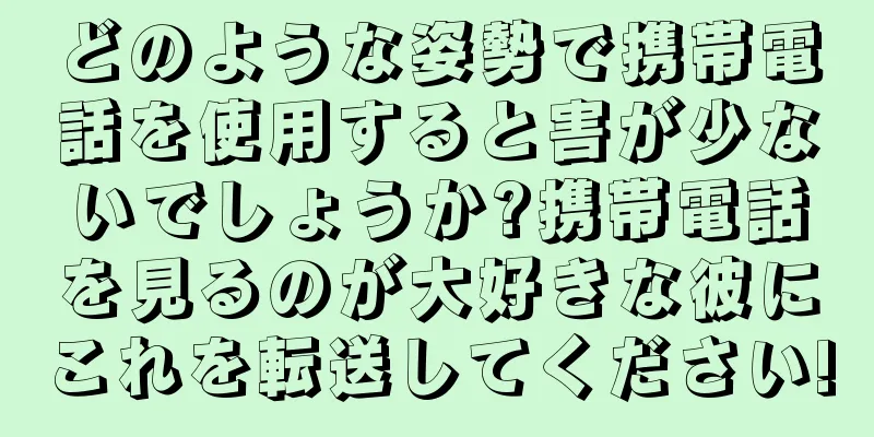 どのような姿勢で携帯電話を使用すると害が少ないでしょうか?携帯電話を見るのが大好きな彼にこれを転送してください!