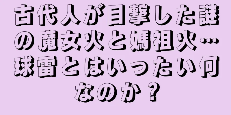古代人が目撃した謎の魔女火と媽祖火…球雷とはいったい何なのか？