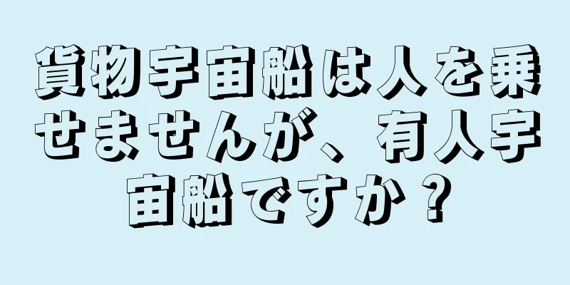 貨物宇宙船は人を乗せませんが、有人宇宙船ですか？