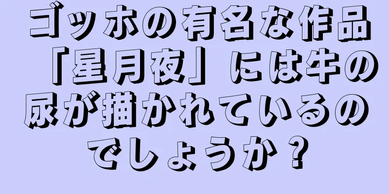 ゴッホの有名な作品「星月夜」には牛の尿が描かれているのでしょうか？