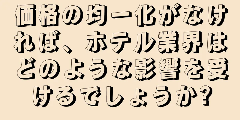 価格の均一化がなければ、ホテル業界はどのような影響を受けるでしょうか?