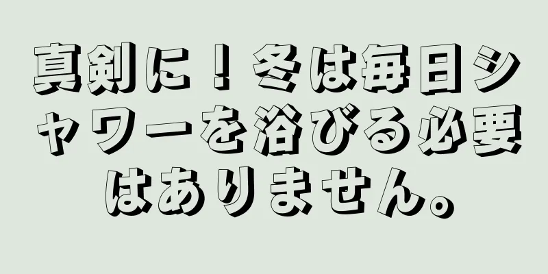 真剣に！冬は毎日シャワーを浴びる必要はありません。