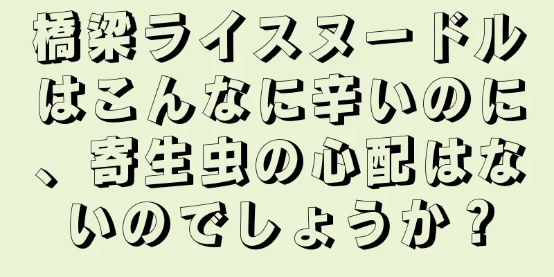 橋梁ライスヌードルはこんなに辛いのに、寄生虫の心配はないのでしょうか？