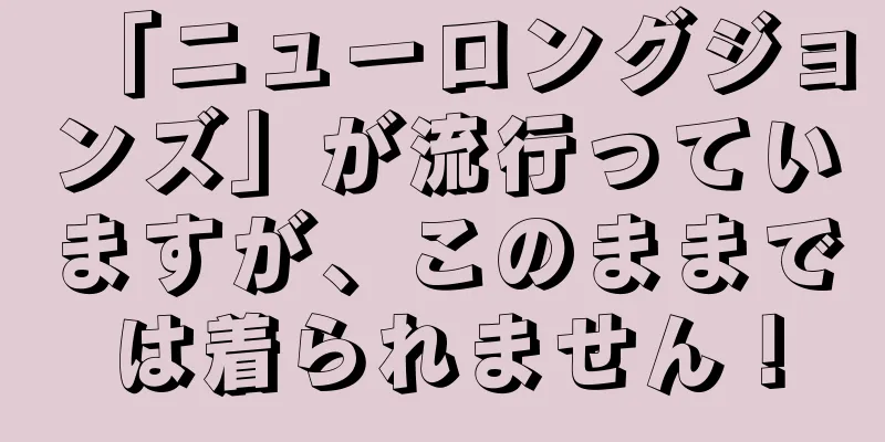 「ニューロングジョンズ」が流行っていますが、このままでは着られません！