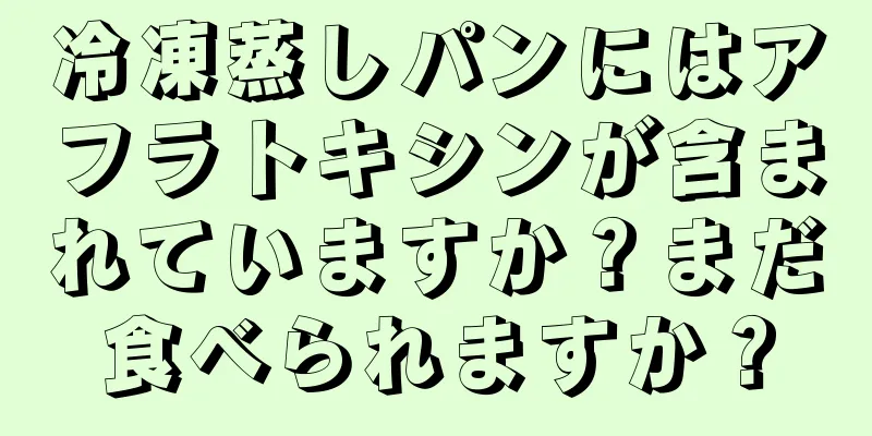 冷凍蒸しパンにはアフラトキシンが含まれていますか？まだ食べられますか？