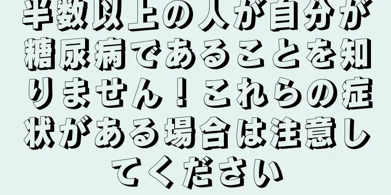 半数以上の人が自分が糖尿病であることを知りません！これらの症状がある場合は注意してください
