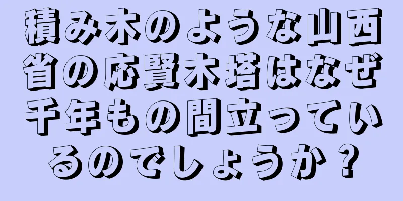 積み木のような山西省の応賢木塔はなぜ千年もの間立っているのでしょうか？