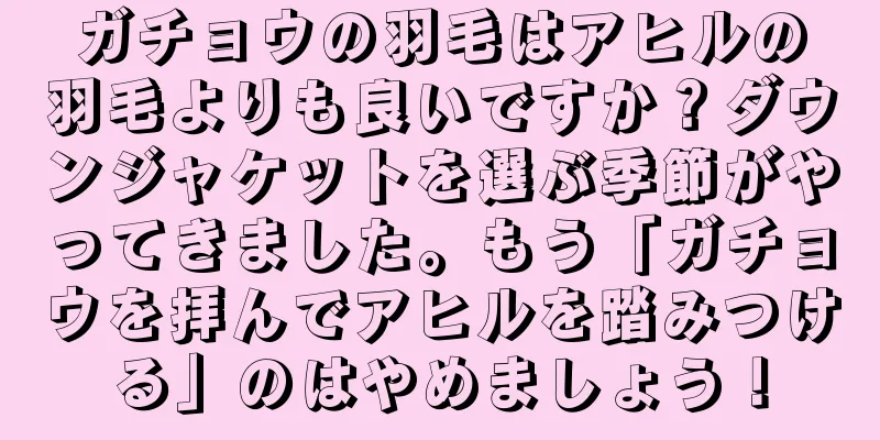 ガチョウの羽毛はアヒルの羽毛よりも良いですか？ダウンジャケットを選ぶ季節がやってきました。もう「ガチョウを拝んでアヒルを踏みつける」のはやめましょう！