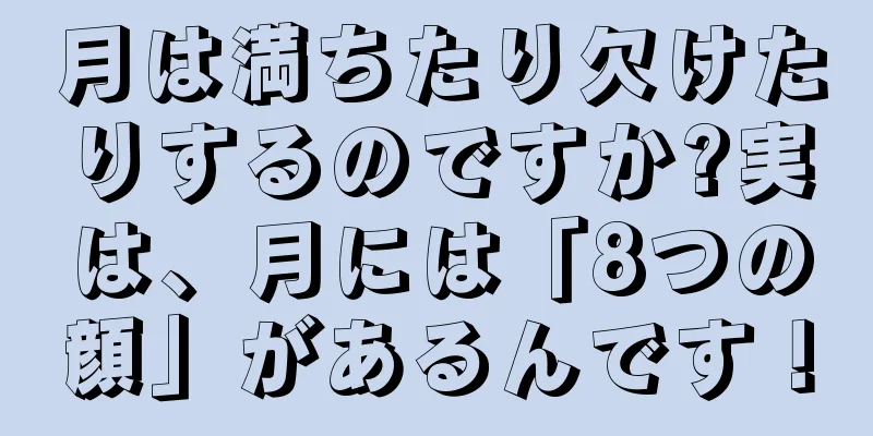 月は満ちたり欠けたりするのですか?実は、月には「8つの顔」があるんです！