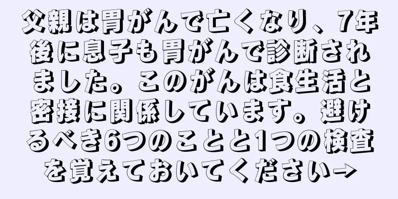 父親は胃がんで亡くなり、7年後に息子も胃がんで診断されました。このがんは食生活と密接に関係しています。避けるべき6つのことと1つの検査を覚えておいてください→