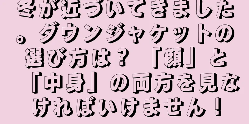 冬が近づいてきました。ダウンジャケットの選び方は？ 「顔」と「中身」の両方を見なければいけません！