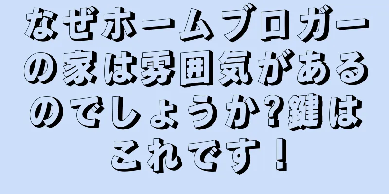 なぜホームブロガーの家は雰囲気があるのでしょうか?鍵はこれです！