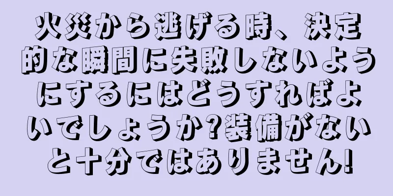 火災から逃げる時、決定的な瞬間に失敗しないようにするにはどうすればよいでしょうか?装備がないと十分ではありません!