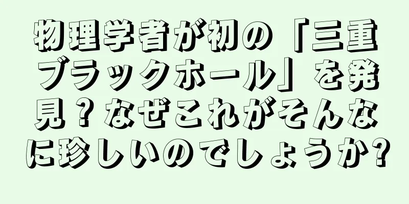 物理学者が初の「三重ブラックホール」を発見？なぜこれがそんなに珍しいのでしょうか?