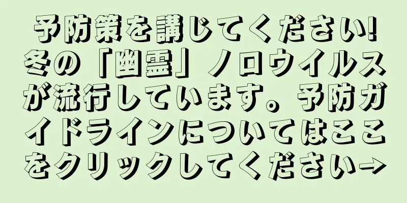 予防策を講じてください!冬の「幽霊」ノロウイルスが流行しています。予防ガイドラインについてはここをクリックしてください→