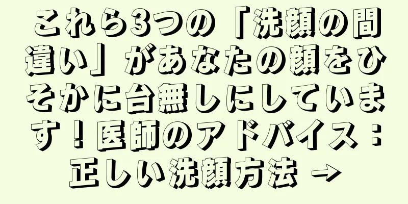 これら3つの「洗顔の間違い」があなたの顔をひそかに台無しにしています！医師のアドバイス：正しい洗顔方法 →