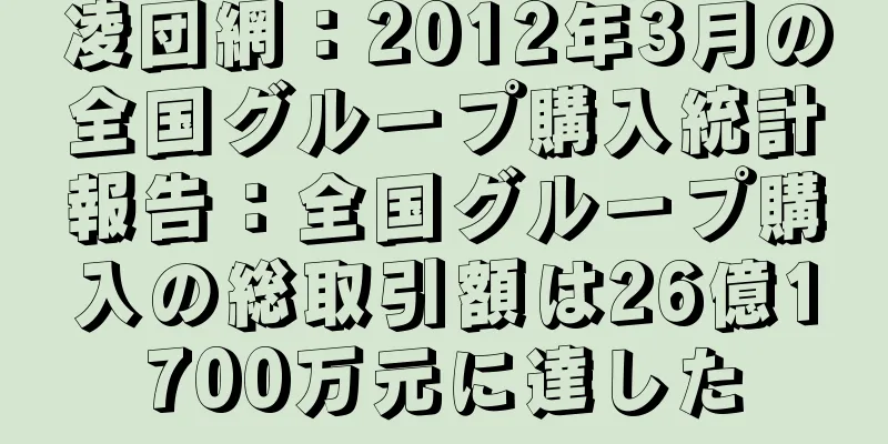 凌団網：2012年3月の全国グループ購入統計報告：全国グループ購入の総取引額は26億1700万元に達した
