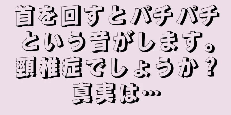 首を回すとパチパチという音がします。頸椎症でしょうか？真実は…