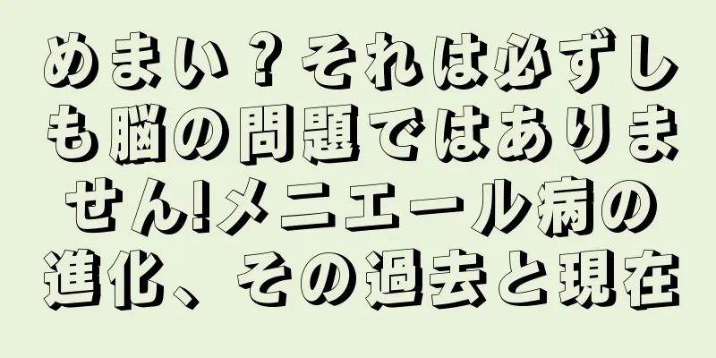めまい？それは必ずしも脳の問題ではありません!メニエール病の進化、その過去と現在