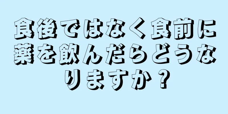 食後ではなく食前に薬を飲んだらどうなりますか？
