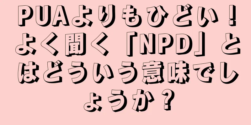 PUAよりもひどい！よく聞く「NPD」とはどういう意味でしょうか？