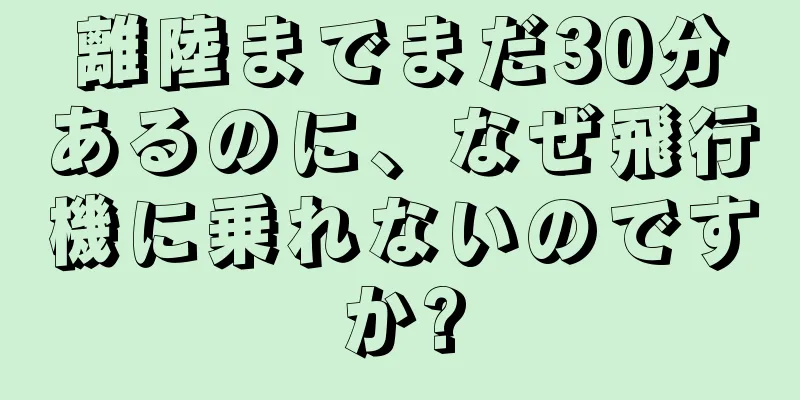 離陸までまだ30分あるのに、なぜ飛行機に乗れないのですか?