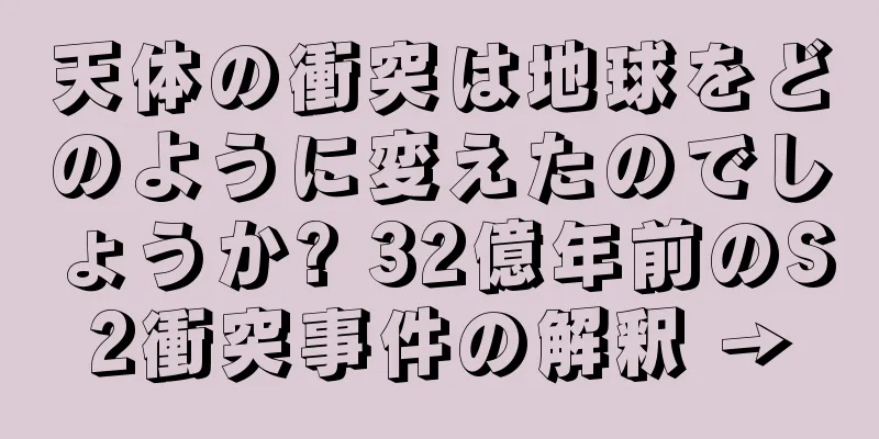 天体の衝突は地球をどのように変えたのでしょうか? 32億年前のS2衝突事件の解釈 →