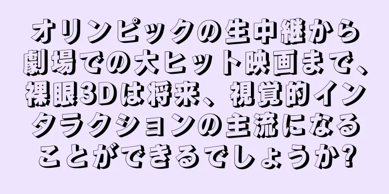 オリンピックの生中継から劇場での大ヒット映画まで、裸眼3Dは将来、視覚的インタラクションの主流になることができるでしょうか?