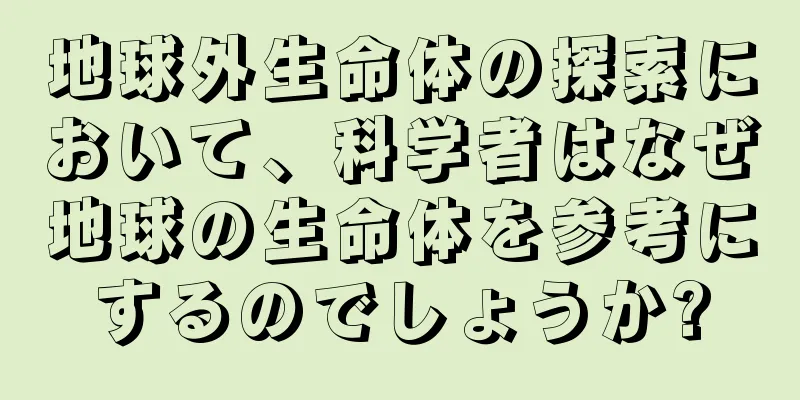 地球外生命体の探索において、科学者はなぜ地球の生命体を参考にするのでしょうか?