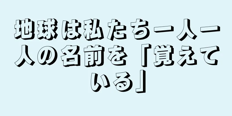 地球は私たち一人一人の名前を「覚えている」