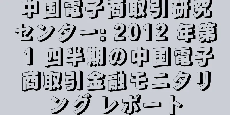 中国電子商取引研究センター: 2012 年第 1 四半期の中国電子商取引金融モニタリング レポート
