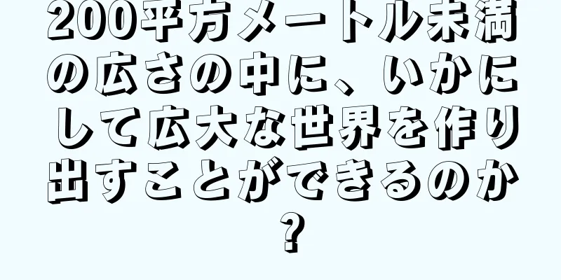 200平方メートル未満の広さの中に、いかにして広大な世界を作り出すことができるのか？