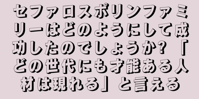 セファロスポリンファミリーはどのようにして成功したのでしょうか? 「どの世代にも才能ある人材は現れる」と言える