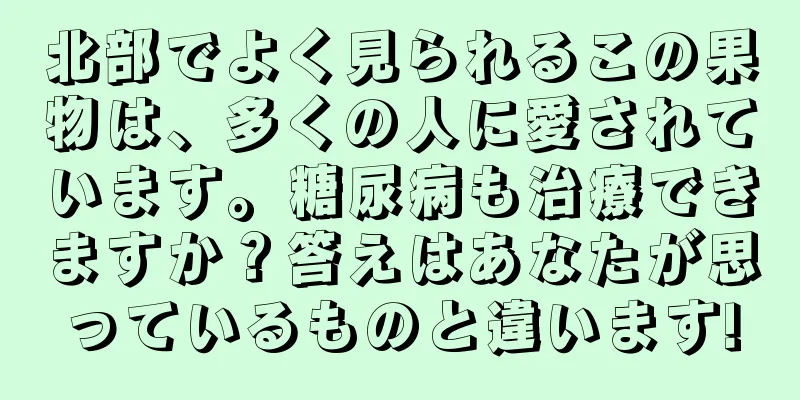 北部でよく見られるこの果物は、多くの人に愛されています。糖尿病も治療できますか？答えはあなたが思っているものと違います!