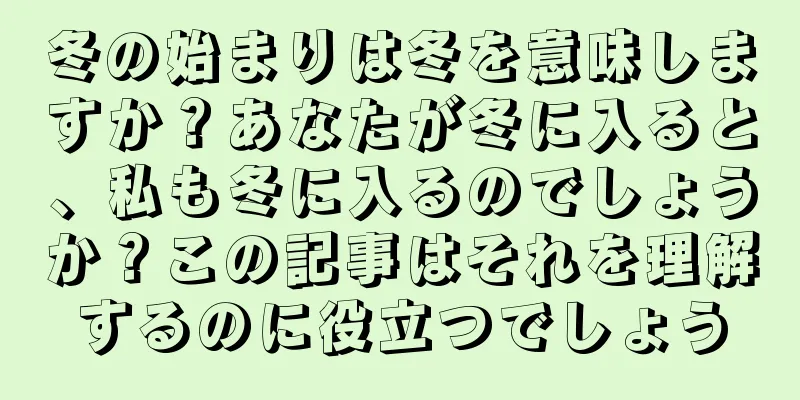 冬の始まりは冬を意味しますか？あなたが冬に入ると、私も冬に入るのでしょうか？この記事はそれを理解するのに役立つでしょう