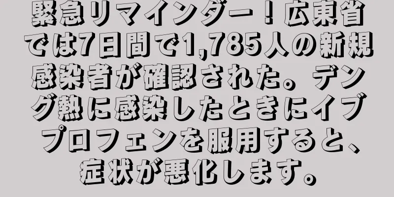 緊急リマインダー！広東省では7日間で1,785人の新規感染者が確認された。デング熱に感染したときにイブプロフェンを服用すると、症状が悪化します。