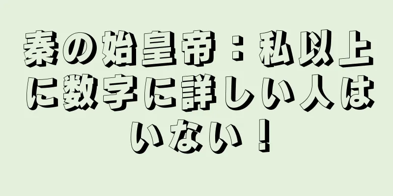 秦の始皇帝：私以上に数字に詳しい人はいない！