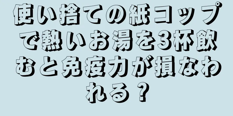 使い捨ての紙コップで熱いお湯を3杯飲むと免疫力が損なわれる？