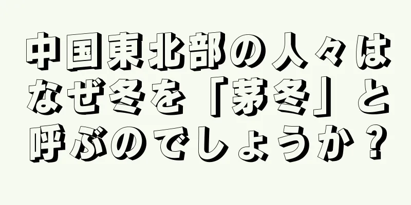 中国東北部の人々はなぜ冬を「茅冬」と呼ぶのでしょうか？