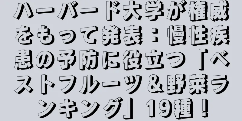 ハーバード大学が権威をもって発表：慢性疾患の予防に役立つ「ベストフルーツ＆野菜ランキング」19種！