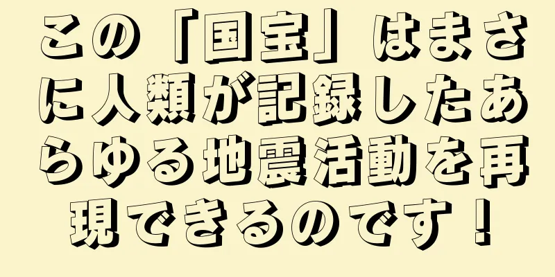 この「国宝」はまさに人類が記録したあらゆる地震活動を再現できるのです！
