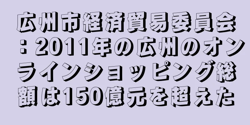 広州市経済貿易委員会：2011年の広州のオンラインショッピング総額は150億元を超えた